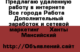 Предлагаю удаленную работу в интернете - Все города Работа » Дополнительный заработок и сетевой маркетинг   . Ханты-Мансийский